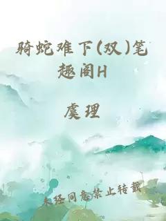 骑蛇难下(双)笔趣阁H