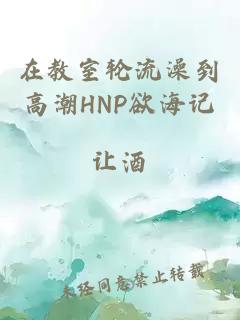 在教室轮流澡到高潮HNP欲海记