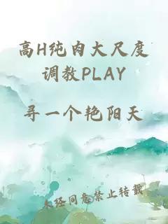 高H纯肉大尺度调教PLAY