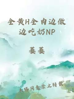 全黄H全肉边做边吃奶NP