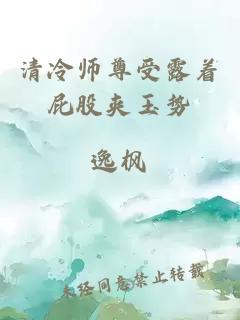 清冷师尊受露着屁股夹玉势