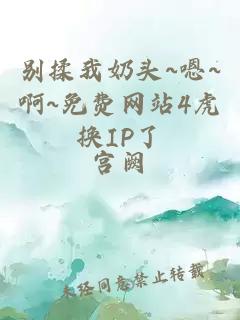 别揉我奶头~嗯~啊~免费网站4虎换IP了