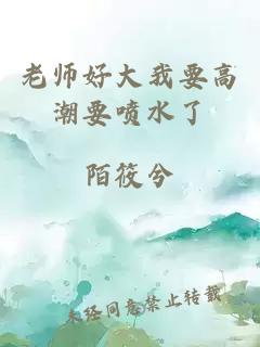 老师好大我要高潮要喷水了