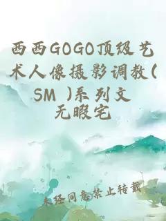 西西GOGO顶级艺术人像摄影调教(SM )系列文