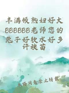 丰满顿熟妇好大BBBBBΒ老师您的兔子好软水好多