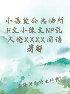 小荡货公共场所H文小辣文NP乱人伦XXXX国语对白