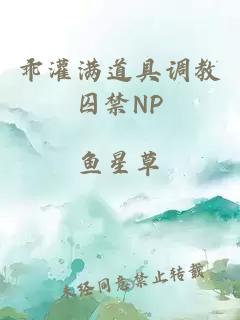 乖灌满道具调教囚禁NP