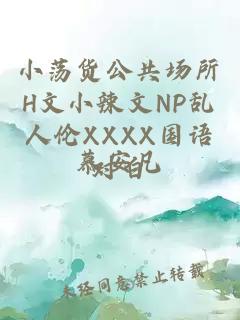 小荡货公共场所H文小辣文NP乱人伦XXXX国语对白