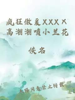 疯狂做爰XXXⅩ高潮潮喷小兰花