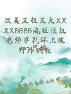 欧美又粗又大XXXXBBBB疯狂性奴老师穿乳环上锁野外调教