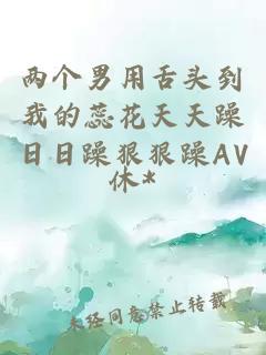 两个男用舌头到我的蕊花天天躁日日躁狠狠躁AV