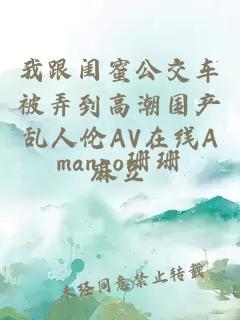 我跟闺蜜公交车被弄到高潮国产乱人伦AV在线A麻豆